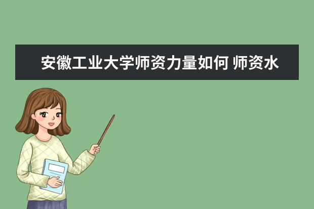 安徽工业大学师资力量如何 师资水平怎么样
