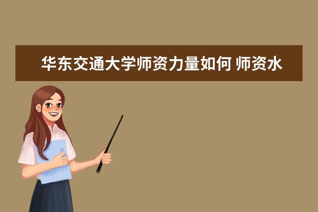 华东交通大学师资力量如何 师资水平怎么样