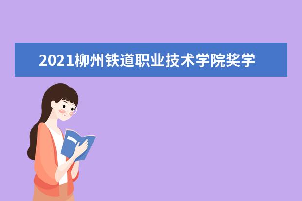 2021柳州铁道职业技术学院奖学金有哪些 奖学金一般多少钱?