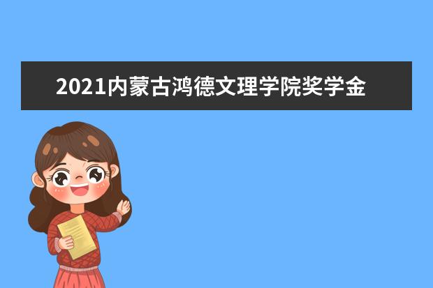 2021内蒙古鸿德文理学院奖学金有哪些 奖学金一般多少钱?