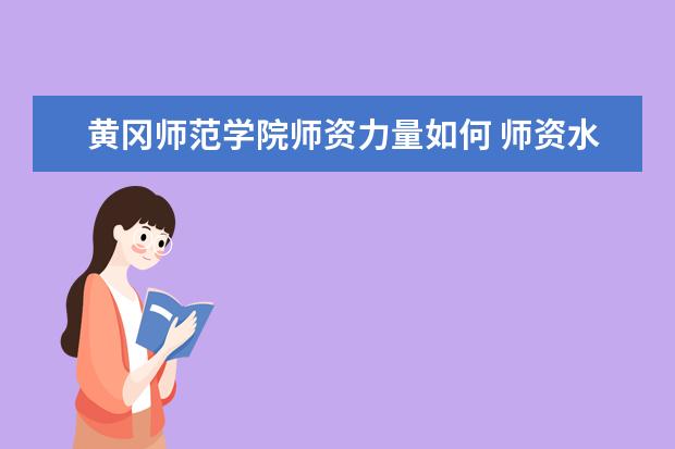 黄冈师范学院师资力量如何 师资水平怎么样