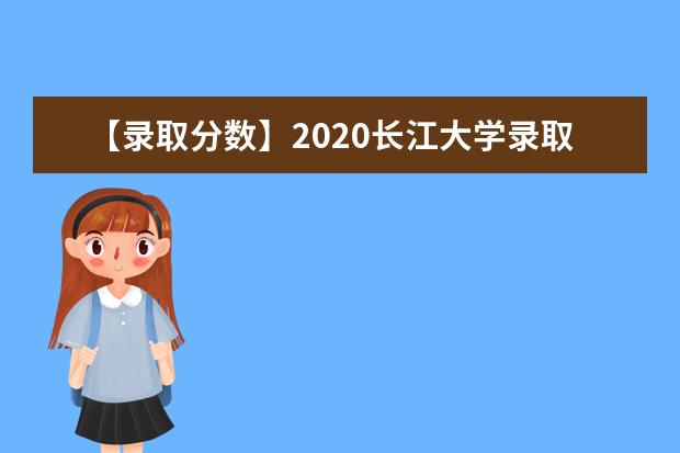 【录取分数】2020长江大学录取分数线一览表（含2020-2019历年）