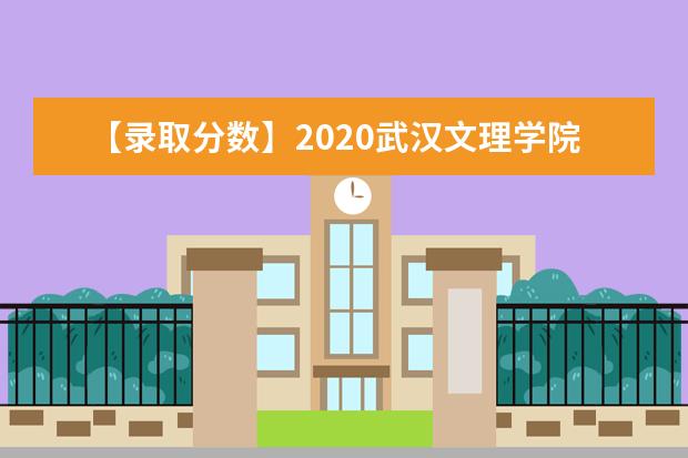 【录取分数】2020武汉文理学院录取分数线一览表(含2020-2019历年)