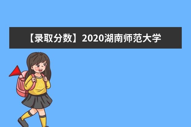 【录取分数】2020湖南师范大学录取分数线一览表（含2020-2019历年）