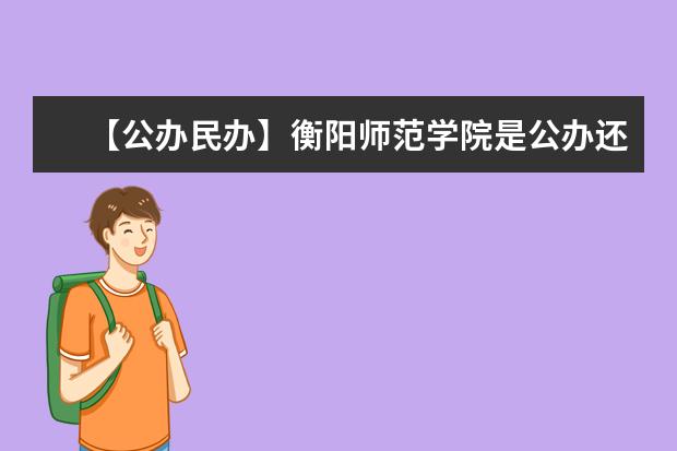 【公办民办】衡阳师范学院是公办还是民办大学？