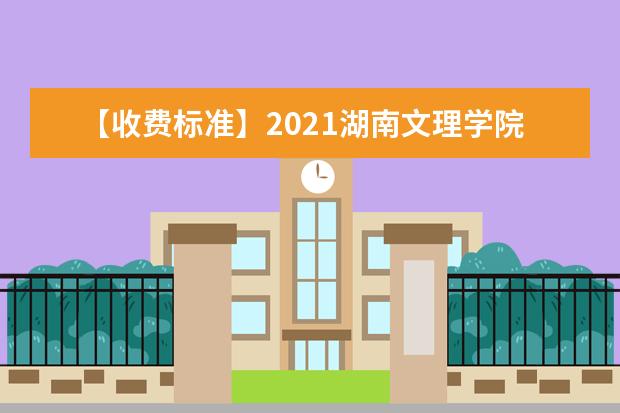 【收费标准】2021湖南文理学院学费多少钱一年-各专业收费标准