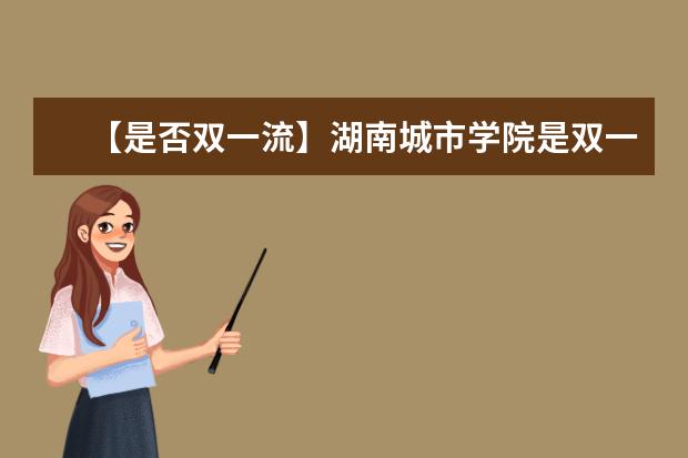 【是否双一流】湖南城市学院是双一流大学吗，有哪些双一流学科？