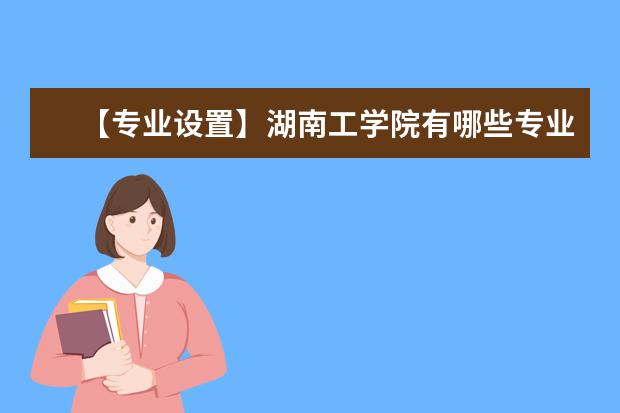 【专业设置】湖南工学院有哪些专业和院系-什么专业比较好