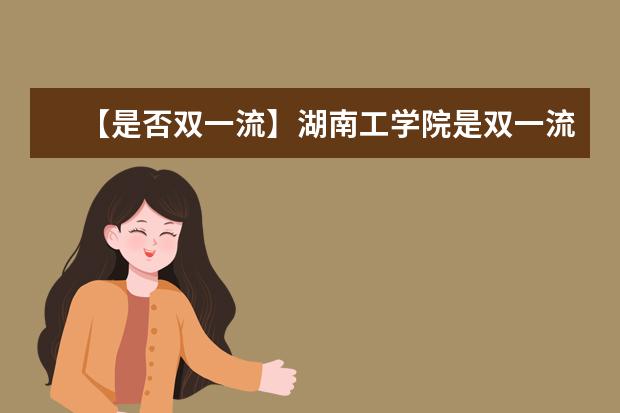 【是否双一流】湖南工学院是双一流大学吗,有哪些双一流学科?