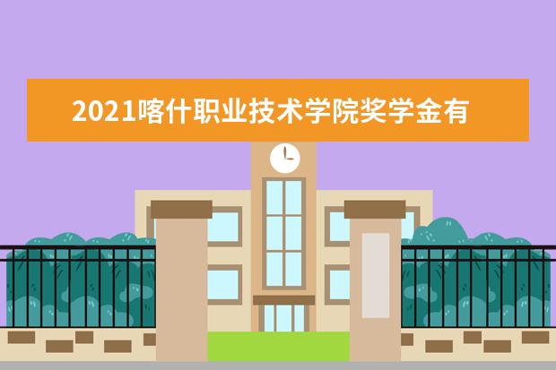 2021喀什职业技术学院奖学金有哪些 奖学金一般多少钱?