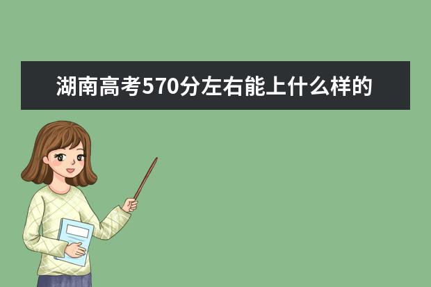 湖南高考570分左右能上什么样的大学