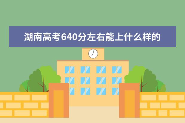 湖南高考640分左右能上什么样的大学