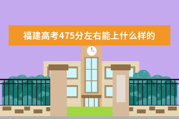 福建高考475分左右能上什么样的大学
