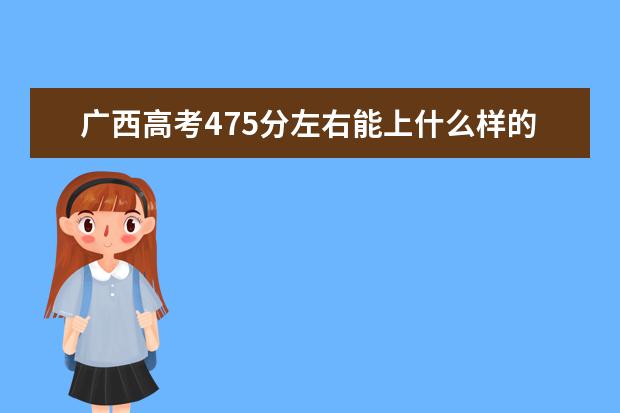 广西高考475分左右能上什么样的大学