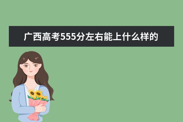 广西高考555分左右能上什么样的大学