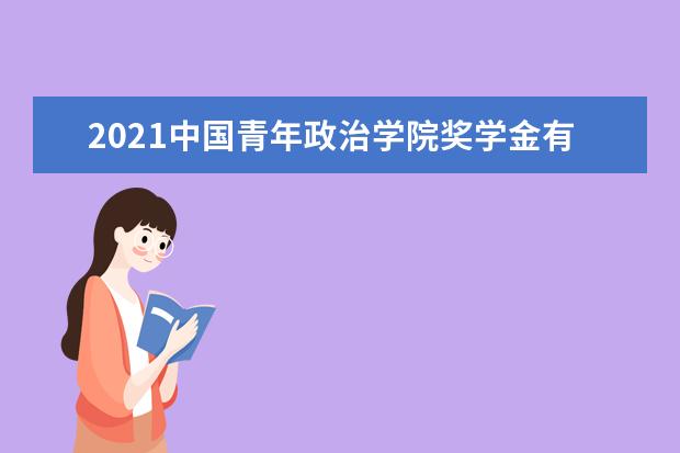 2021中国青年政治学院奖学金有哪些 奖学金一般多少钱?