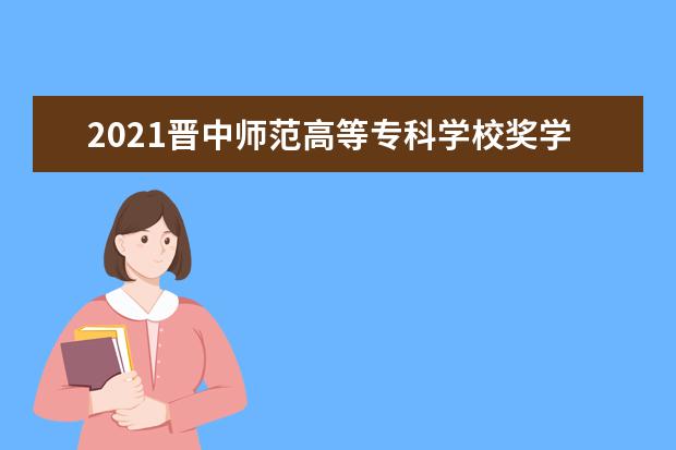 2021晋中师范高等专科学校奖学金有哪些 奖学金一般多少钱?