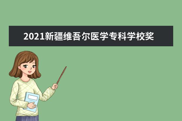 2021新疆维吾尔医学专科学校奖学金有哪些 奖学金一般多少钱?