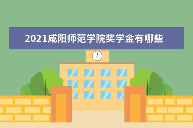 2021咸阳师范学院奖学金有哪些 奖学金一般多少钱?