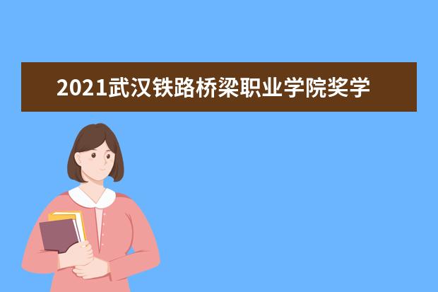 2021武汉铁路桥梁职业学院奖学金有哪些 奖学金一般多少钱?