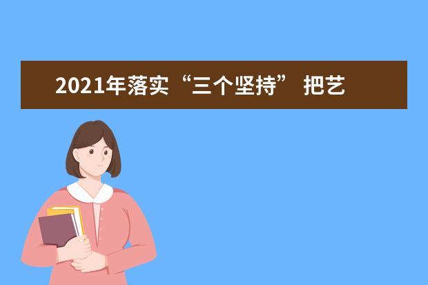 2021年落实“三个坚持” 把艺考招生改革不断引向深入