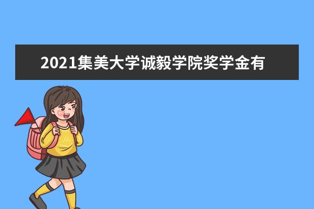 2021集美大学诚毅学院奖学金有哪些 奖学金一般多少钱?