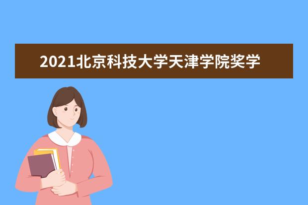 2021<a target="_blank" href="/xuexiao6118/" title="北京科技大学天津学院">北京科技大学天津学院</a>奖学金有哪些 奖学金一般多少钱?