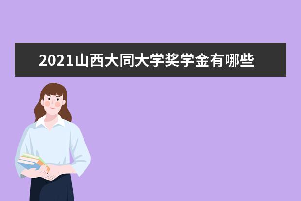 2021山西大同大学奖学金有哪些 奖学金一般多少钱?