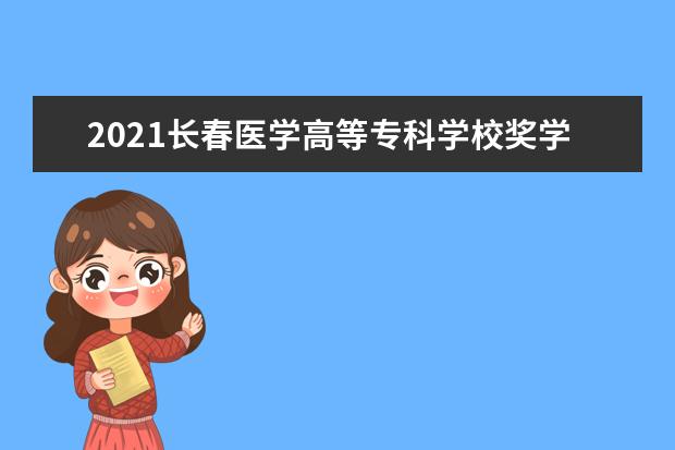 2021长春医学高等专科学校奖学金有哪些 奖学金一般多少钱?