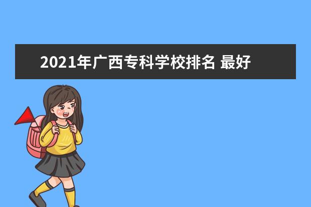 2021年广西专科学校排名 最好的大专院校有哪些