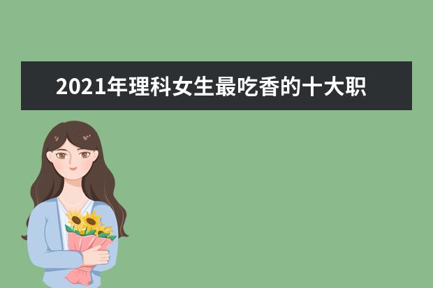 2021年理科女生最吃香的十大职业