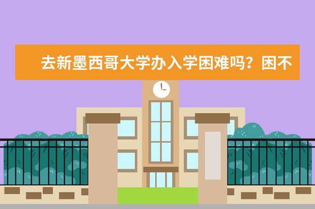 去新墨西哥大学办入学困难吗？困不困难点开看看！