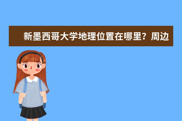 新墨西哥大学地理位置在哪里？周边环境？热心学姐告诉你