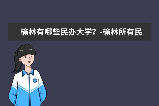 榆林有哪些民办大学？-榆林所有民办大学名单一览表(1所)