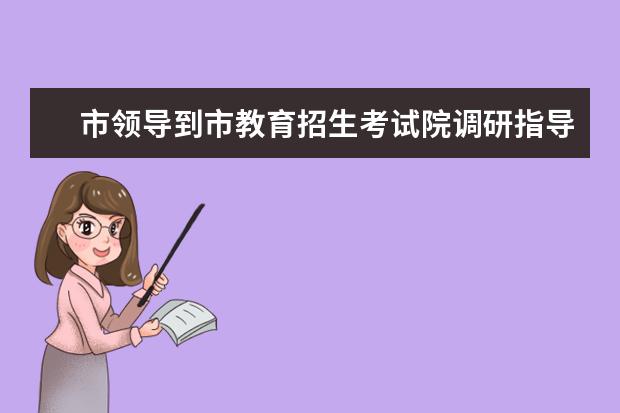 市领导到市教育招生考试院调研指导工作