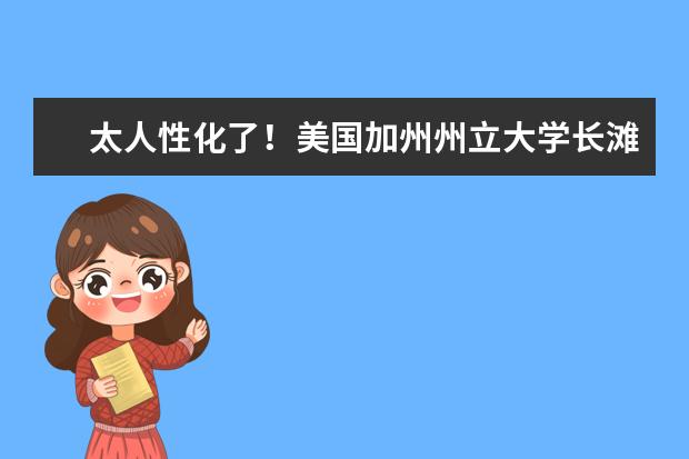 太人性化了！美国加州州立大学长滩分校的学生服务太完善了！