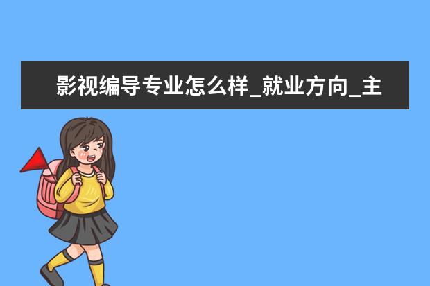 影视编导专业怎么样_就业方向_主要课程