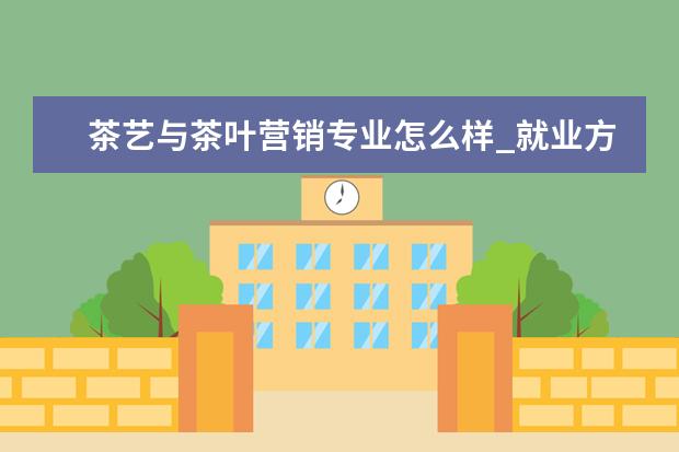 茶艺与茶叶营销专业怎么样_就业方向_主要课程