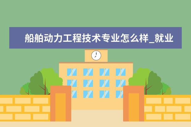 船舶动力工程技术专业怎么样_就业方向_主要课程