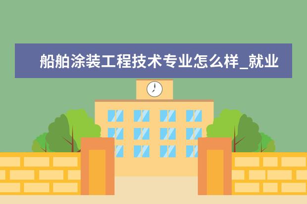 船舶涂装工程技术专业怎么样_就业方向_主要课程