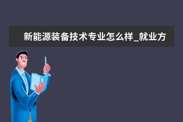 新能源装备技术专业怎么样_就业方向_主要课程