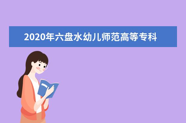 2020年六盘水幼儿师范高等专科学校招生章程发布