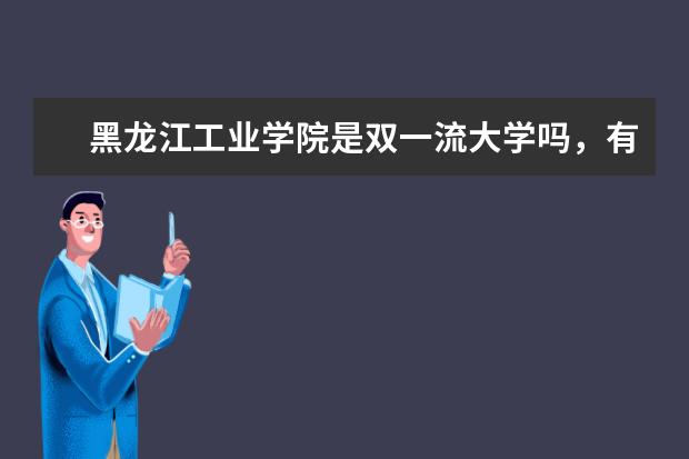 黑龙江工业学院是双一流大学吗,有哪些双一流学科?