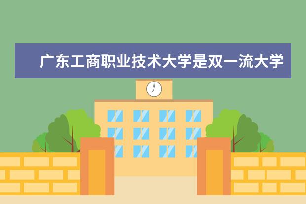 广东工商职业技术大学是双一流大学吗，有哪些双一流学科？