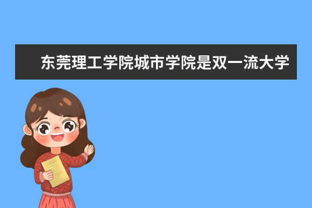 东莞理工学院城市学院是双一流大学吗，有哪些双一流学科？