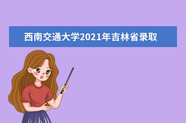 西南交通大学2021年吉林省录取分数线