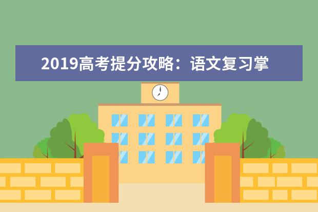 2019高考提分攻略:语文复习掌握三大方法,快速提升40分