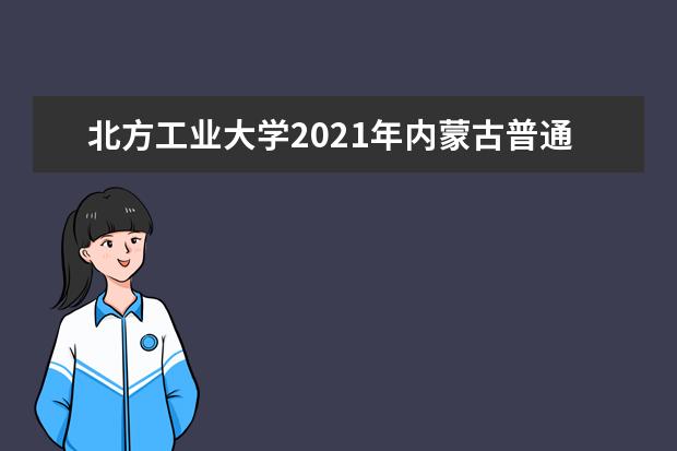 北方工业大学2021年内蒙古普通本科录取情况