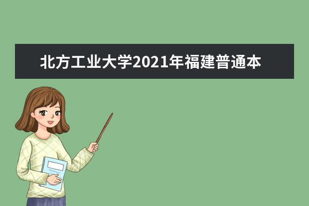 北方工业大学2021年福建普通本科录取情况