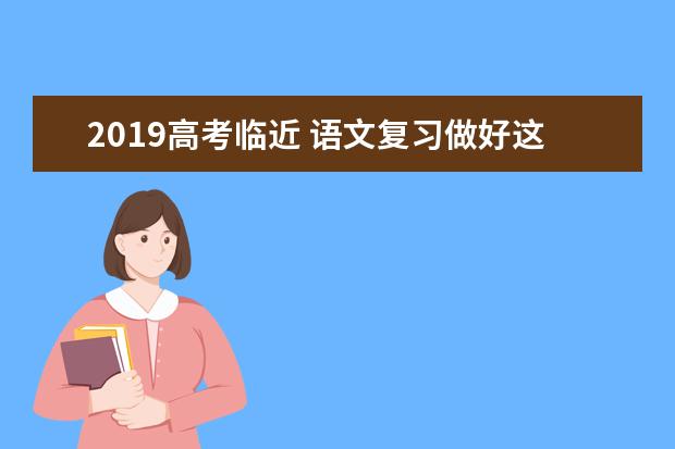 2019高考临近 语文复习做好这四点 成绩效果好